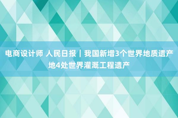 电商设计师 人民日报｜我国新增3个世界地质遗产地4处世界灌溉工程遗产