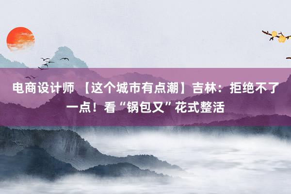 电商设计师 【这个城市有点潮】吉林：拒绝不了一点！看“锅包又”花式整活