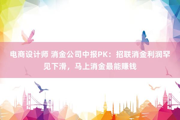 电商设计师 消金公司中报PK：招联消金利润罕见下滑，马上消金最能赚钱